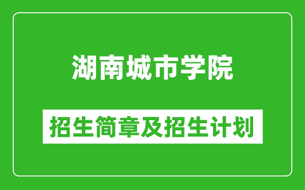 湖南城市学院2025年高考招生简章及各省招生计划人数