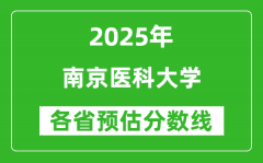 南京医科大学各省预估分数线2025年是多少分_预计多少分能上南京医科大学？