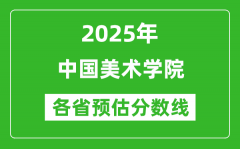 中国美术学院各省预估分数线2025年是多少分_预计多少分能上中国美术学院？