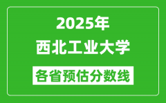 2025年西北工业大学各省预估分数线_上西工大需要多少分？