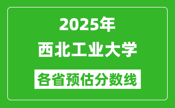 2025年西北工业大学各省预估分数线,上西工大需要多少分？