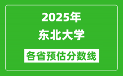 2025年东北大学各省预估分数线_最低多少分能上？