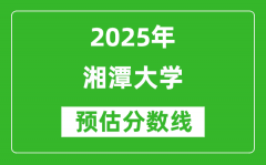 湘潭大学各省预估分数线2025年是多少分_预计多少分能上湘潭大学？