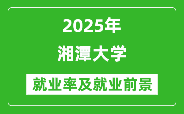 2025湘潭大学就业率及就业前景怎么样_好就业吗？