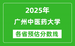 2025年广州中医药大学各省预估分数线是多少分？