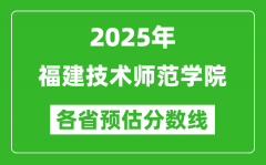 2025年福建技术师范学院各省预估分数线_预计最低多少分能上？