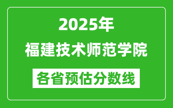 2025年福建技术师范学院各省预估分数线,预计最低多少分能上？