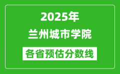 2025年兰州城市学院各省预估分数线_预计最低多少分能上？