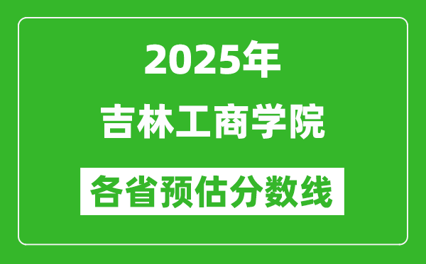 2025年吉林工商学院各省预估分数线,预计最低多少分能上？