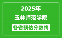 2025年玉林师范学院各省预估分数线_预计最低多少分能上？