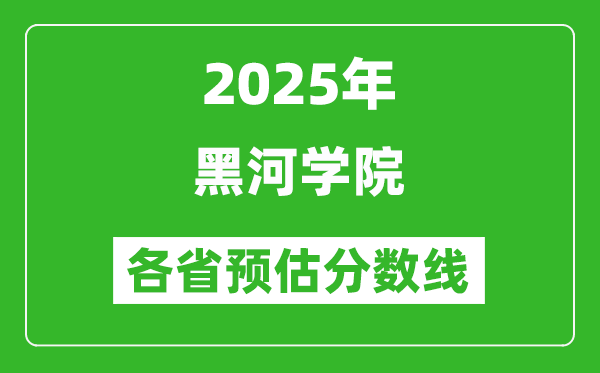 2025年黑河学院各省预估分数线,预计最低多少分能上？