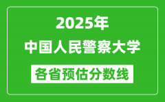 2025年中国人民警察大学各省预估分数线_预计最低多少分能上？