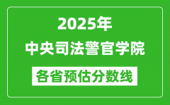 2025年中央司法警官学院各省预估分数线_预计最低多少分能上？