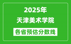 2025年天津美术学院各省预估分数线_预计最低多少分能上？