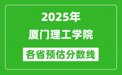 2025年厦门理工学院各省预估分数线_预计最低多少分能上？