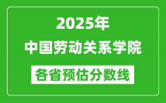 2025年中国劳动关系学院各省预估分数线_预计最低多少分能上？