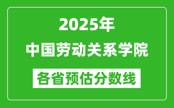 2025年中国劳动关系学院各省预估分数线,预计最低多少分能上？