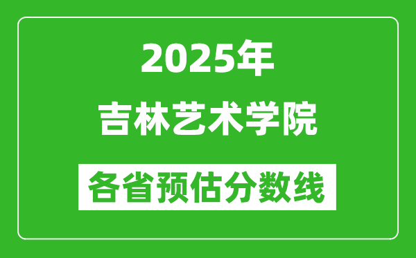 2025年吉林艺术学院各省预估分数线,预计最低多少分能上？