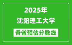 2025年沈阳理工大学各省预估分数线_预计最低多少分能上？