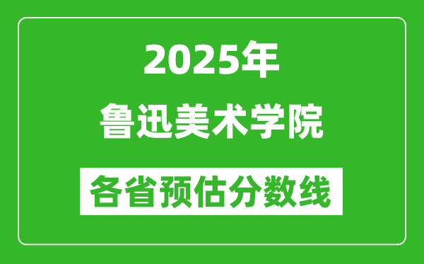 2025年鲁迅美术学院各省预估分数线,预计最低多少分能上？