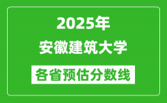 2025年安徽建筑大学各省预估分数线_预计最低多少分能上？