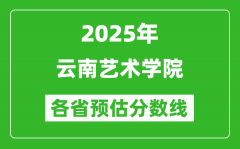 2025年云南艺术学院各省预估分数线_预计最低多少分能上？