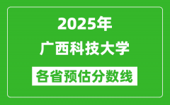 2025年广西科技大学各省预估分数线_预计最低多少分能上？