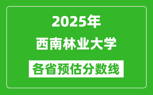 2025年西南林业大学各省预估分数线,预计最低多少分能上？