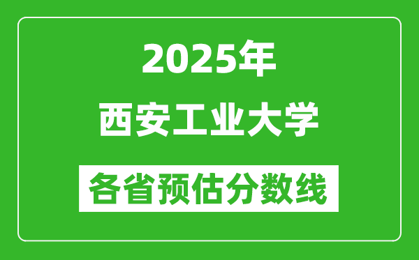 2025年西安工业大学各省预估分数线,预计最低多少分能上？