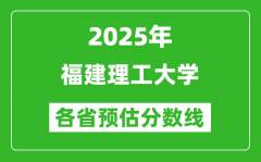 2025年福建理工大学各省预估分数线_预计最低多少分能上？