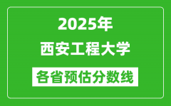 2025年西安工程大学各省预估分数线_预计最低多少分能上？