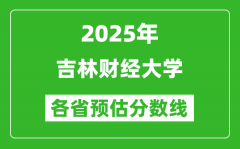 2025年吉林财经大学各省预估分数线_预计最低多少分能上？