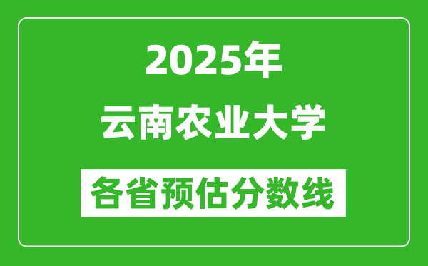 2025年云南农业大学各省预估分数线,预计最低多少分能上？