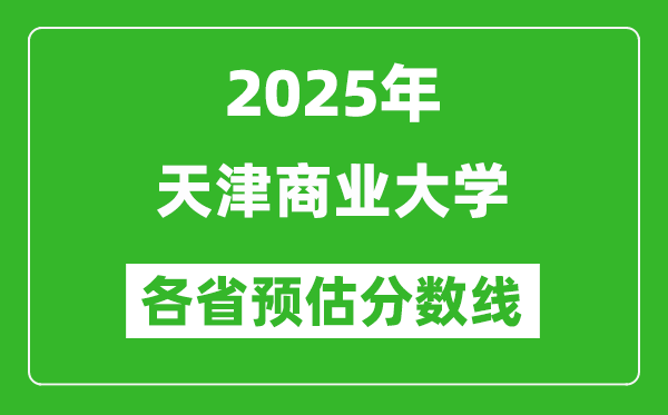 2025年天津商业大学各省预估分数线,预计最低多少分能上？