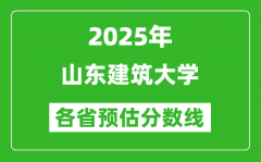 2025年山东建筑大学各省预估分数线_预计最低多少分能上？