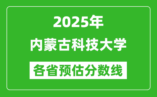 2025年内蒙古科技大学各省预估分数线,预计最低多少分能上？