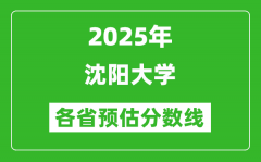 2025年沈阳大学各省预估分数线_预计最低多少分能上？