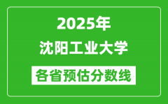 2025年沈阳工业大学各省预估分数线_预计最低多少分能上？