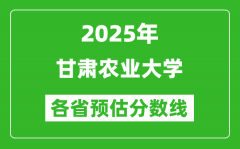 2025年甘肃农业大学各省预估分数线_预计最低多少分能上？