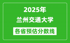 2025年兰州交通大学各省预估分数线_预计最低多少分能上？