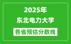 2025年东北电力大学各省预估分数线_预计最低多少分能上？