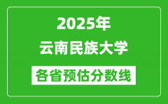 2025年云南民族大学各省预估分数线_预计最低多少分能上？