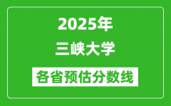 2025年三峡大学各省预估分数线_预计最低多少分能上？