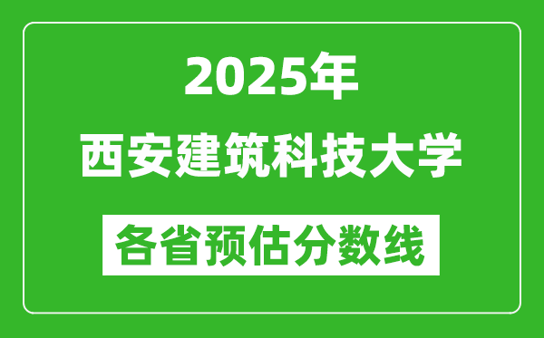 2025年西安建筑科技大学各省预估分数线,预计最低多少分能上？