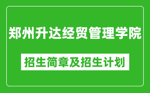 郑州升达经贸管理学院2025年高考招生简章及各省招生计划人数