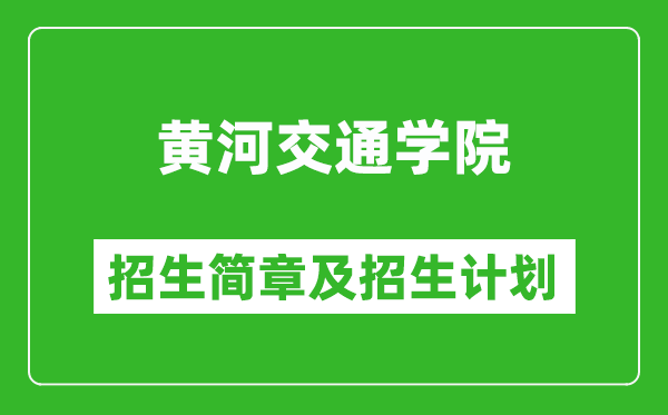 黄河交通学院2025年高考招生简章及各省招生计划人数