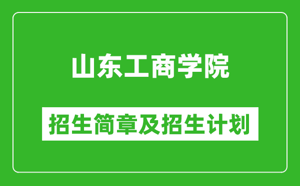 山东工商学院2025年招生简章,各省高考招生计划人数一览表