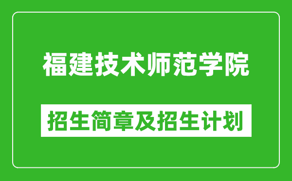 福建技术师范学院2025年招生简章,各省高考招生计划人数一览表