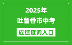 2025年吐鲁番中考成绩查询入口官网(https://www.xjzk.gov.cn/)